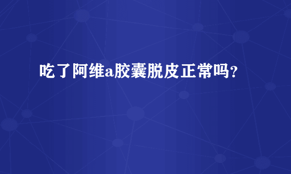 吃了阿维a胶囊脱皮正常吗？