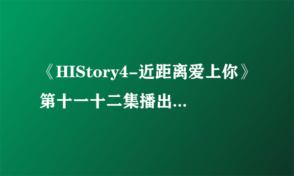 《HIStory4-近距离爱上你》第十一十二集播出，萧立呈终于表白