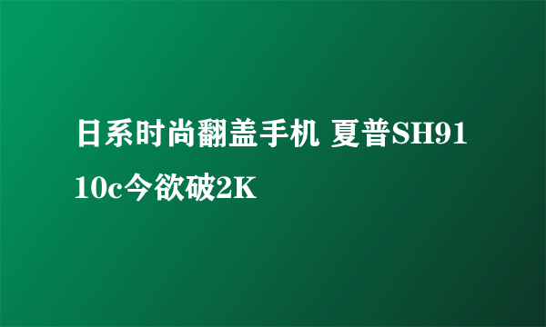 日系时尚翻盖手机 夏普SH9110c今欲破2K