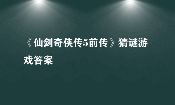 《仙剑奇侠传5前传》猜谜游戏答案