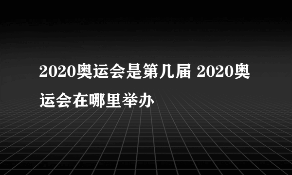 2020奥运会是第几届 2020奥运会在哪里举办