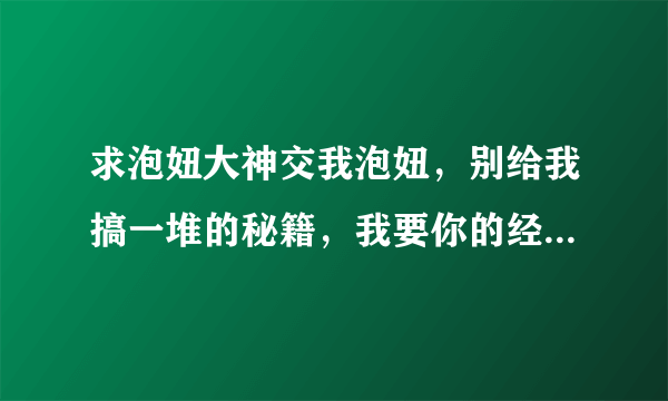 求泡妞大神交我泡妞，别给我搞一堆的秘籍，我要你的经验，如果真有，留下QQ，想要什么代价，您请说