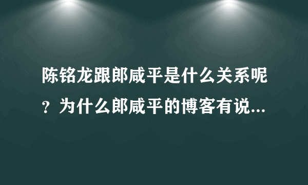 陈铭龙跟郎咸平是什么关系呢？为什么郎咸平的博客有说到陈铭龙这个人？