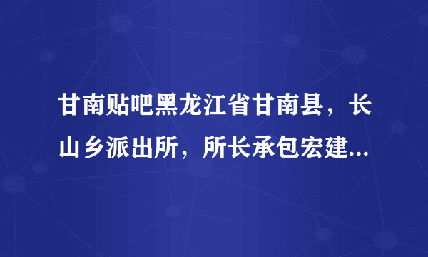 甘南贴吧黑龙江省甘南县，长山乡派出所，所长承包宏建乡大河村的荒山，不为老百姓造福，却开墓地收取费用