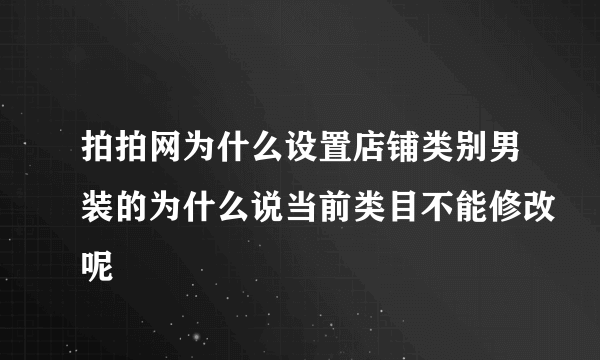 拍拍网为什么设置店铺类别男装的为什么说当前类目不能修改呢