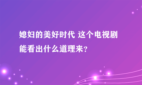 媳妇的美好时代 这个电视剧能看出什么道理来？