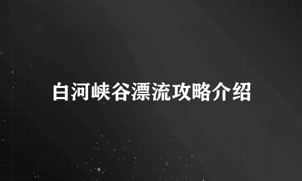 白河峡谷漂流攻略介绍