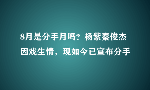 8月是分手月吗？杨紫秦俊杰因戏生情，现如今已宣布分手