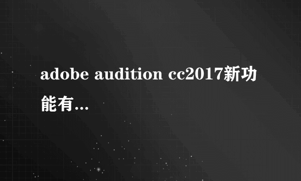 adobe audition cc2017新功能有哪些 全新功能介绍