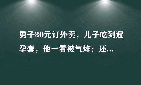 男子30元订外卖，儿子吃到避孕套，他一看被气炸：还是用过的！后续呢？