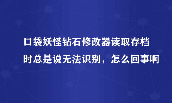 口袋妖怪钻石修改器读取存档时总是说无法识别，怎么回事啊