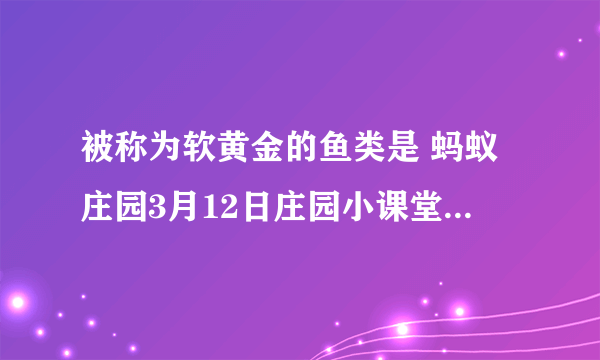 被称为软黄金的鱼类是 蚂蚁庄园3月12日庄园小课堂今日答案