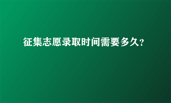 征集志愿录取时间需要多久？