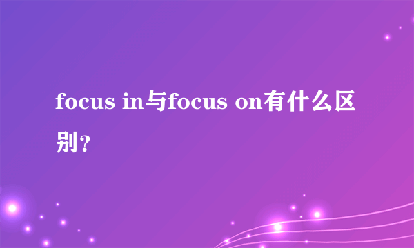 focus in与focus on有什么区别？