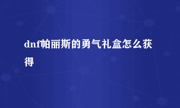 dnf帕丽斯的勇气礼盒怎么获得