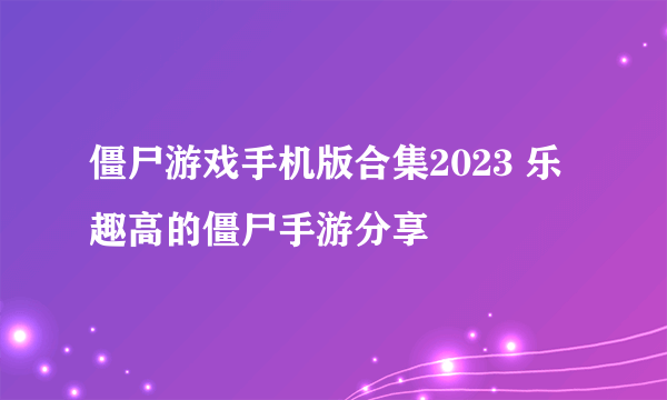 僵尸游戏手机版合集2023 乐趣高的僵尸手游分享