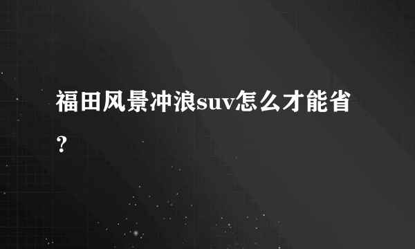 福田风景冲浪suv怎么才能省？