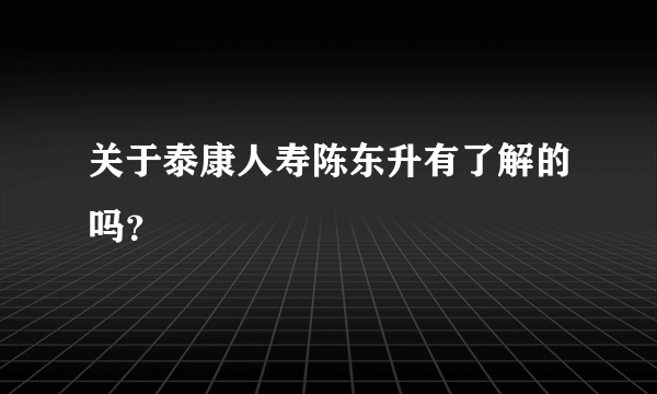 关于泰康人寿陈东升有了解的吗？