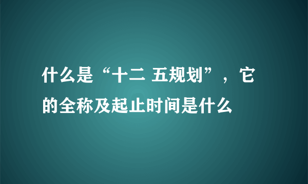 什么是“十二 五规划”，它的全称及起止时间是什么