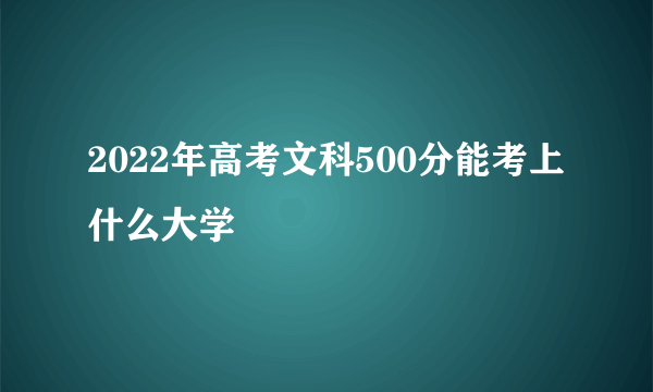 2022年高考文科500分能考上什么大学