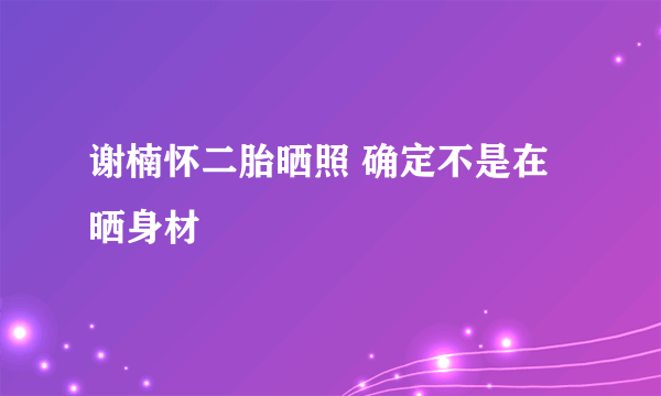 谢楠怀二胎晒照 确定不是在晒身材