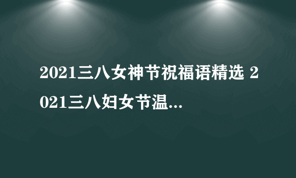 2021三八女神节祝福语精选 2021三八妇女节温馨祝福语大全