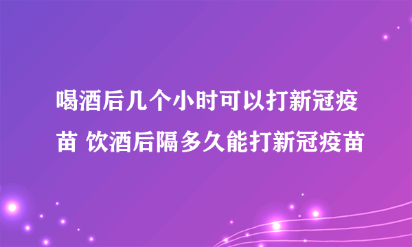 喝酒后几个小时可以打新冠疫苗 饮酒后隔多久能打新冠疫苗