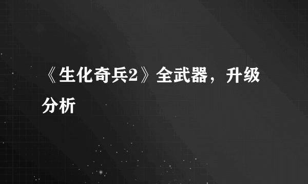 《生化奇兵2》全武器，升级分析