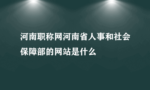 河南职称网河南省人事和社会保障部的网站是什么