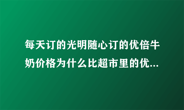 每天订的光明随心订的优倍牛奶价格为什么比超市里的优倍牛奶贵呢？