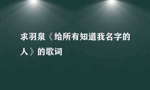 求羽泉《给所有知道我名字的人》的歌词