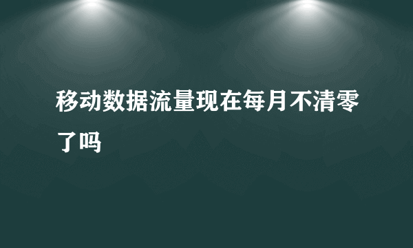 移动数据流量现在每月不清零了吗