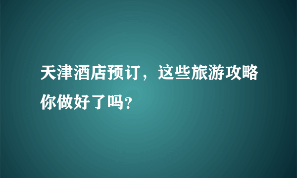 天津酒店预订，这些旅游攻略你做好了吗？