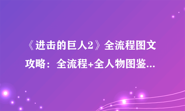 《进击的巨人2》全流程图文攻略：全流程+全人物图鉴+全菜单图示+全战斗系统+好感度+调查日志+游戏介绍+操作介绍+配置需求【游侠攻略组】