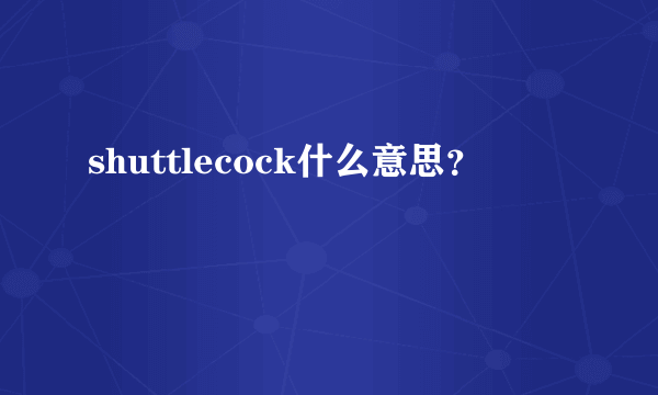 shuttlecock什么意思？