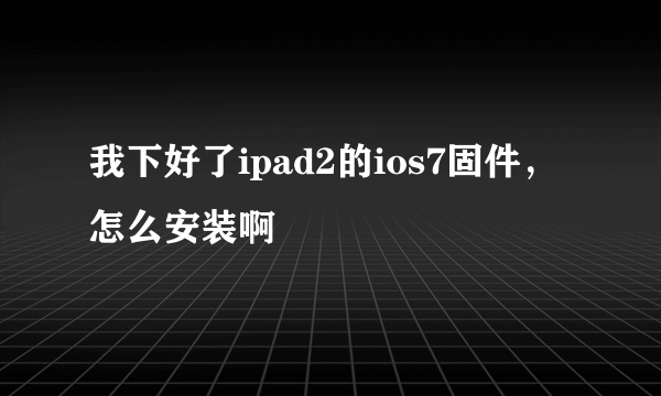 我下好了ipad2的ios7固件，怎么安装啊