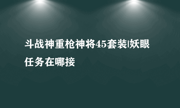 斗战神重枪神将45套装|妖眼任务在哪接