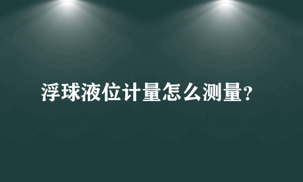 浮球液位计量怎么测量？