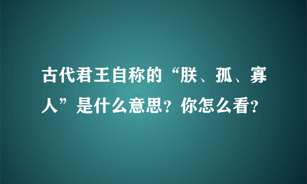 古代君王自称的“朕、孤、寡人”是什么意思？你怎么看？