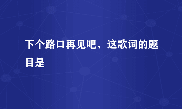 下个路口再见吧，这歌词的题目是