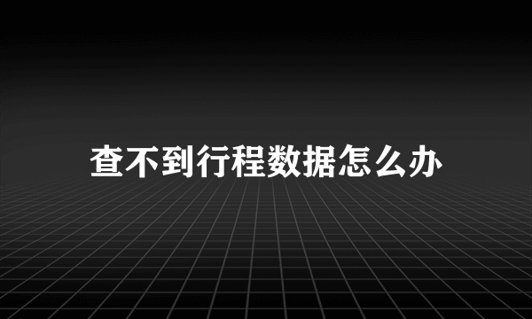 查不到行程数据怎么办