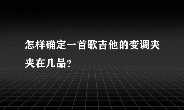 怎样确定一首歌吉他的变调夹夹在几品？