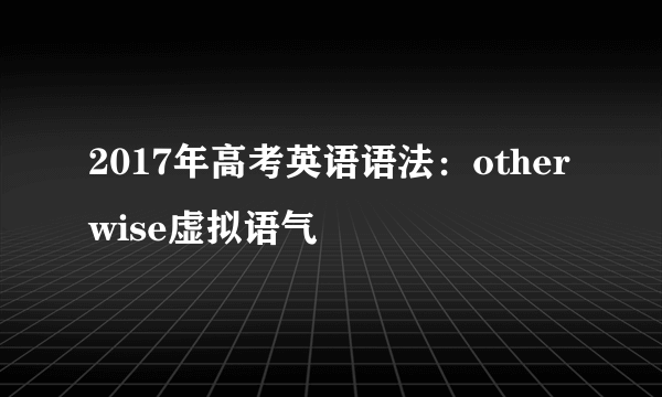 2017年高考英语语法：otherwise虚拟语气