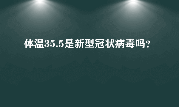 体温35.5是新型冠状病毒吗？