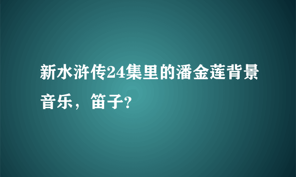 新水浒传24集里的潘金莲背景音乐，笛子？