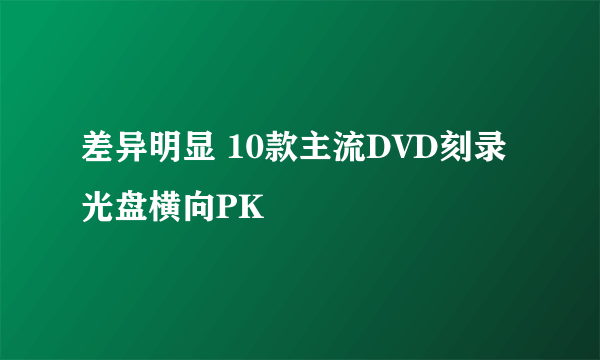 差异明显 10款主流DVD刻录光盘横向PK