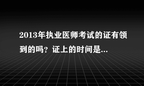 2013年执业医师考试的证有领到的吗？证上的时间是几月几号呀？