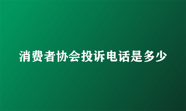 消费者协会投诉电话是多少