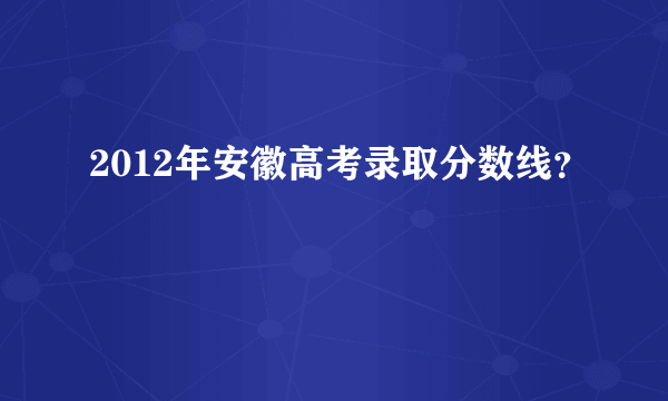 2012年安徽高考录取分数线？