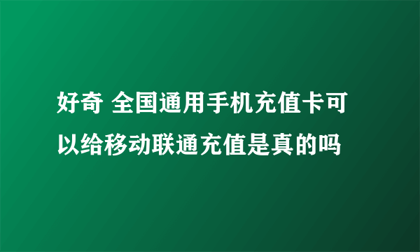 好奇 全国通用手机充值卡可以给移动联通充值是真的吗